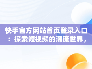 快手官方网站首页登录入口：探索短视频的潮流世界，快手官方网站首页登录入口是什么 