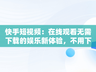 快手短视频：在线观看无需下载的娱乐新体验，不用下载的快手视频 