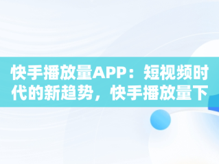 快手播放量APP：短视频时代的新趋势，快手播放量下单 