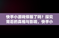 快手小游戏停服了吗？探究背后的真相与影响，快手小游戏停服了吗今天 