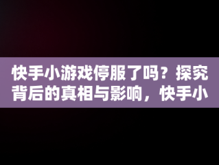 快手小游戏停服了吗？探究背后的真相与影响，快手小游戏停服了吗今天 