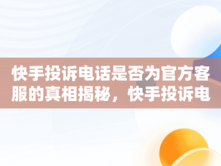 快手投诉电话是否为官方客服的真相揭秘，快手投诉电话是多少 客服电话 