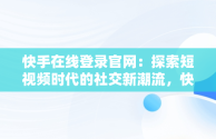 快手在线登录官网：探索短视频时代的社交新潮流，快手在线登录官网下载 