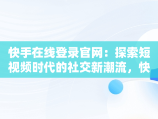 快手在线登录官网：探索短视频时代的社交新潮流，快手在线登录官网下载 