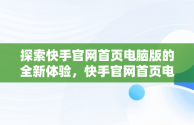 探索快手官网首页电脑版的全新体验，快手官网首页电脑怎么下载 