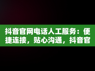 抖音官网电话人工服务：便捷连接，贴心沟通，抖音官网电话人工服务有多少人上班 