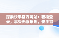 探索快手官方网站：轻松登录，享受无限乐趣，快手官方网站首页登录入口怎么打开 