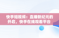 快手短视频：直播新纪元的开启，快手在线观看平台 