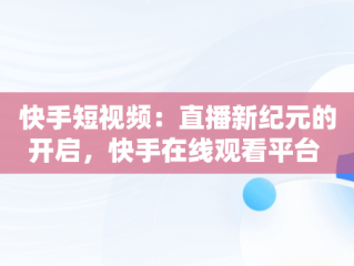 快手短视频：直播新纪元的开启，快手在线观看平台 