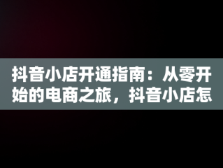 抖音小店开通指南：从零开始的电商之旅，抖音小店怎么开通商品橱窗 