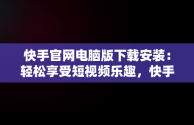 快手官网电脑版下载安装：轻松享受短视频乐趣，快手官网电脑版下载安装最新版 