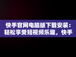 快手官网电脑版下载安装：轻松享受短视频乐趣，快手官网电脑版下载安装最新版 