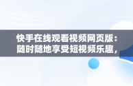 快手在线观看视频网页版：随时随地享受短视频乐趣，快手在线观看视频网页版 