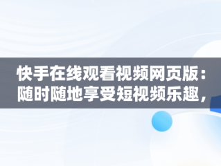 快手在线观看视频网页版：随时随地享受短视频乐趣，快手在线观看视频网页版 