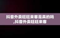 抖音外卖旺旺来客是真的吗,抖音外卖旺旺来客