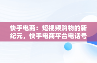 快手电商：短视频购物的新纪元，快手电商平台电话号码 