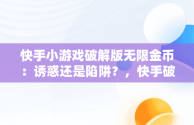 快手小游戏破解版无限金币：诱惑还是陷阱？，快手破解版9999999快币 