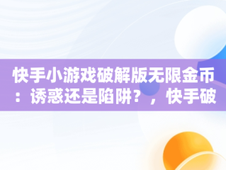 快手小游戏破解版无限金币：诱惑还是陷阱？，快手破解版9999999快币 