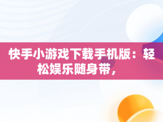 快手小游戏下载手机版：轻松娱乐随身带， 