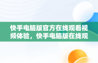 快手电脑版官方在线观看视频体验，快手电脑版在线观看视频官方网站 