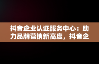 抖音企业认证服务中心：助力品牌营销新高度，抖音企业认证服务中心是什么 