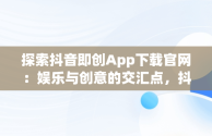 探索抖音即创App下载官网：娱乐与创意的交汇点，抖音即创app下载官网 