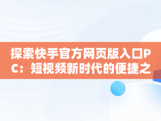 探索快手官方网页版入口PC：短视频新时代的便捷之门，快手官方网页版入口手机版登录 