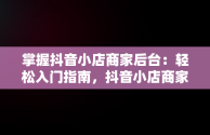 掌握抖音小店商家后台：轻松入门指南，抖音小店商家版登录入口 