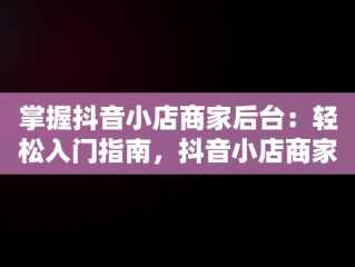 掌握抖音小店商家后台：轻松入门指南，抖音小店商家版登录入口 