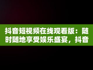 抖音短视频在线观看版：随时随地享受娱乐盛宴，抖音短视频高清在线观看 