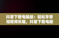 抖音下载电脑版：轻松享受短视频乐趣，抖音下载电脑版下载安装不了 