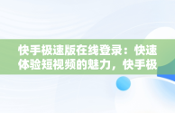 快手极速版在线登录：快速体验短视频的魅力，快手极速版在线登录入口 