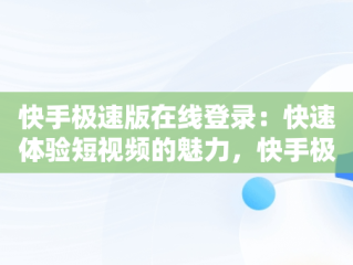 快手极速版在线登录：快速体验短视频的魅力，快手极速版在线登录入口 