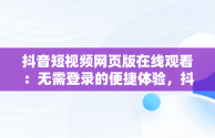 抖音短视频网页版在线观看：无需登录的便捷体验，抖音视频有网页版吗 