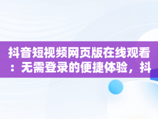 抖音短视频网页版在线观看：无需登录的便捷体验，抖音视频有网页版吗 