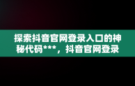 探索抖音官网登录入口的神秘代码***，抖音官网登录入口手机版网页 