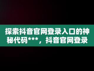探索抖音官网登录入口的神秘代码***，抖音官网登录入口手机版网页 