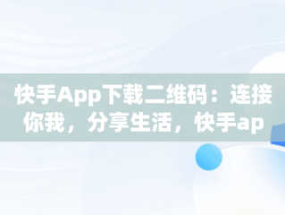 快手App下载二维码：连接你我，分享生活，快手app下载二维码在哪 