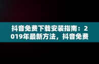 抖音免费下载安装指南：2019年最新方法，抖音免费下载安装官方最新版 