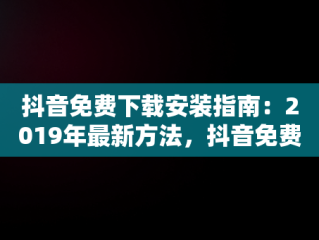 抖音免费下载安装指南：2019年最新方法，抖音免费下载安装官方最新版 