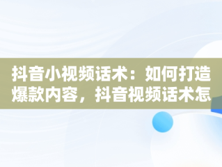 抖音小视频话术：如何打造爆款内容，抖音视频话术怎么写才吸引人 