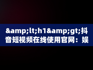 &lt;h1&gt;抖音短视频在线使用官网：娱乐新时代的门户&lt;/h1&gt;，抖音短视频在线使用官网登录 