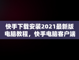 快手下载安装2021最新版电脑教程，快手电脑客户端下载 