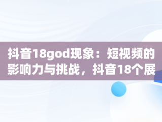 抖音18god现象：短视频的影响力与挑战，抖音18个展馆多少钱 