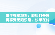 快手在线观看：轻松打开官网享受无限乐趣，快手在线观看87881578421580942656830.279.44766218 