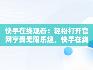 快手在线观看：轻松打开官网享受无限乐趣，快手在线观看87881578421580942656830.279.44766218 