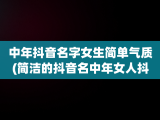 中年抖音名字女生简单气质(简洁的抖音名中年女人抖音名称)