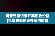 抖音充值记录开票回收价格(抖音充值记录开票回收价格怎么填)