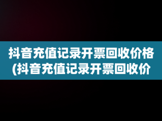 抖音充值记录开票回收价格(抖音充值记录开票回收价格怎么填)