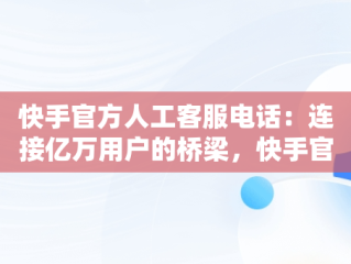 快手官方人工客服电话：连接亿万用户的桥梁，快手官方人工客服电话9518 